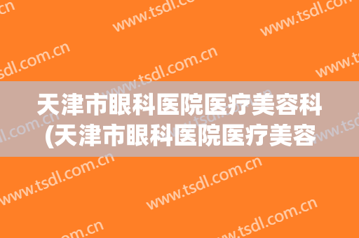 天津市眼科医院医疗美容科(天津市眼科医院医疗美容科医生)