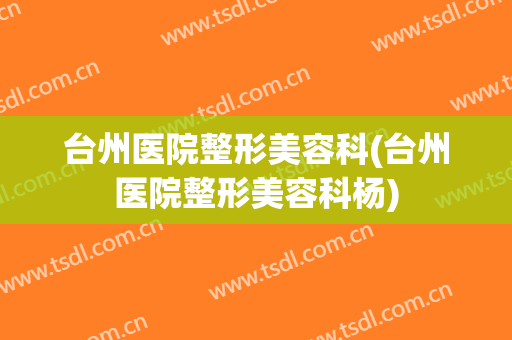 台州医院整形美容科(台州医院整形美容科杨)