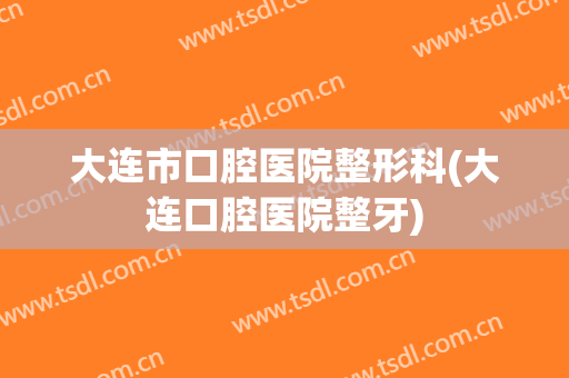 大连市口腔医院整形科(大连口腔医院整牙)