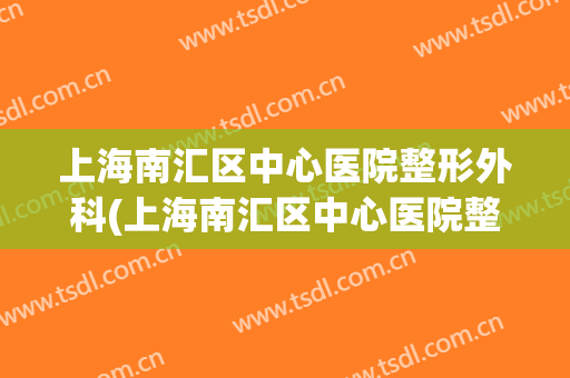上海南汇区中心医院整形外科(上海南汇区中心医院整形外科医生)