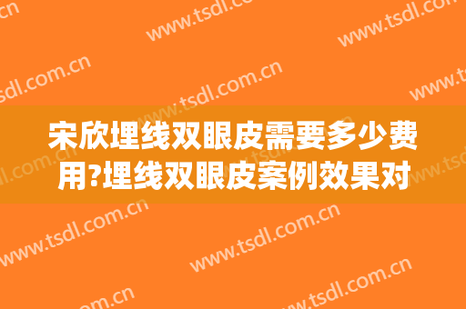 宋欣埋线双眼皮需要多少费用?埋线双眼皮案例效果对比图_上海交通大学医学院附属第九人民医院