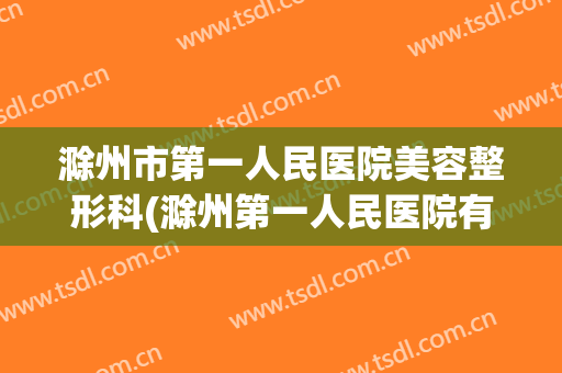 滁州市第一人民医院美容整形科(滁州第一人民医院有整形科吗)