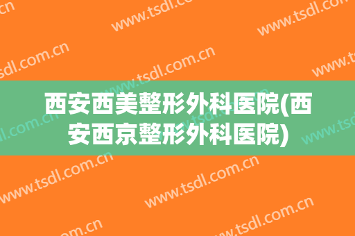 西安西美整形外科医院(西安西京整形外科医院)