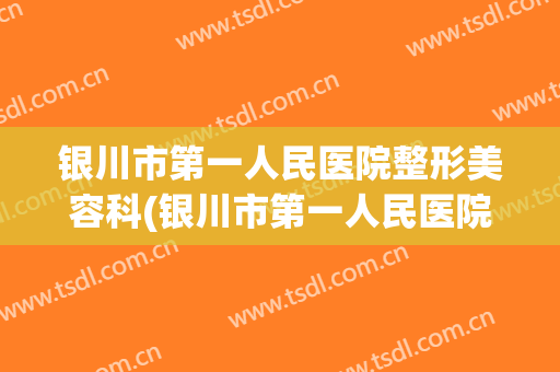 银川市第一人民医院整形美容科(银川市第一人民医院整形美容科是外包出去的吗?)