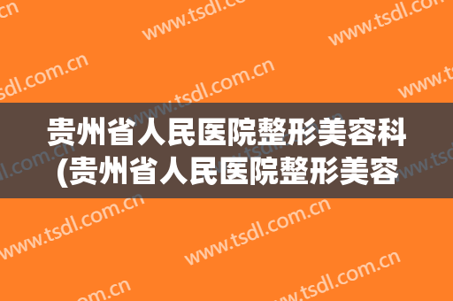 贵州省人民医院整形美容科(贵州省人民医院整形美容科在哪里)