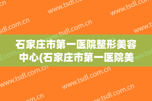 石家庄市第一医院整形美容中心(石家庄市第一医院美容科)