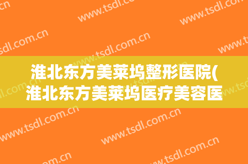 淮北东方美莱坞整形医院(淮北东方美莱坞医疗美容医院)