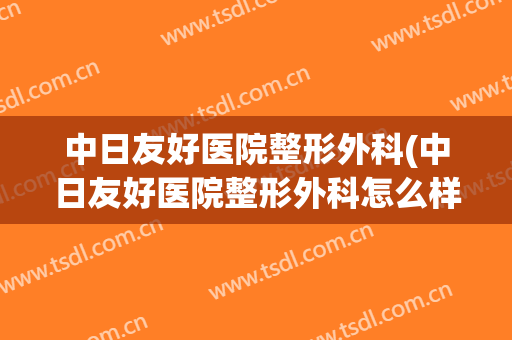 中日友好医院整形外科(中日友好医院整形外科怎么样)