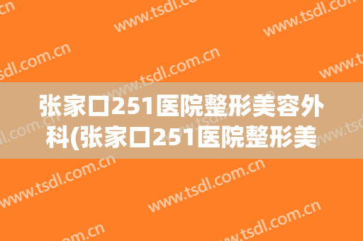 张家口251医院整形美容外科(张家口251医院整形美容外科专家)