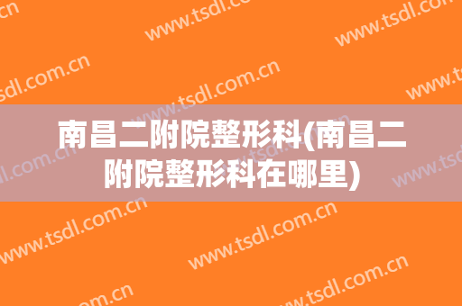 南昌二附院整形科(南昌二附院整形科在哪里)
