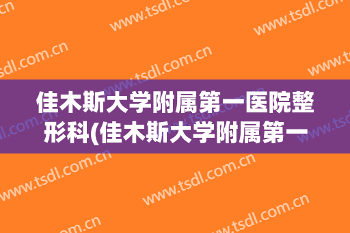 佳木斯大学附属第一医院整形科(佳木斯大学附属第一医院整形科医生)