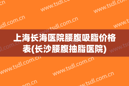 上海长海医院腰腹吸脂价格表(长沙腰腹抽脂医院)