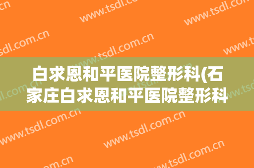 白求恩和平医院整形科(石家庄白求恩和平医院整形科)