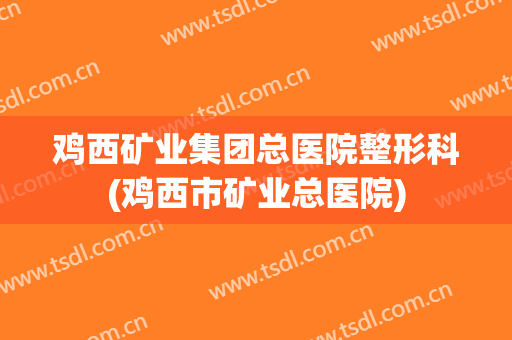 鸡西矿业集团总医院整形科(鸡西市矿业总医院)