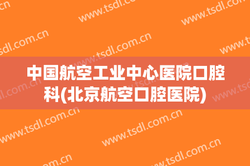 中国航空工业中心医院口腔科(北京航空口腔医院)