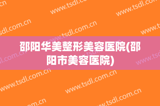 邵阳华美整形美容医院(邵阳市美容医院)