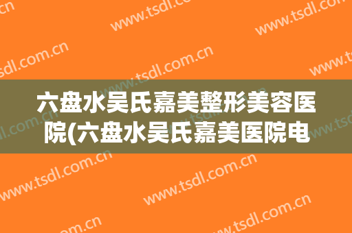六盘水吴氏嘉美整形美容医院(六盘水吴氏嘉美医院电话号码)