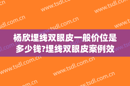 杨欣埋线双眼皮一般价位是多少钱?埋线双眼皮案例效果对比图_中国医学科学院整形外科医院