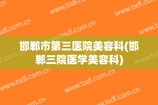 邯郸市第三医院美容科(邯郸三院医学美容科)