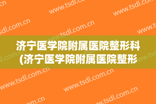 济宁医学院附属医院整形科(济宁医学院附属医院整形科医生)