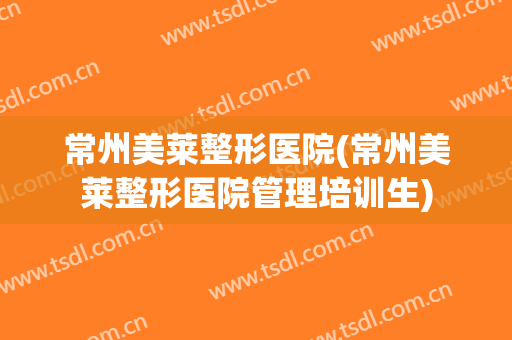常州美莱整形医院(常州美莱整形医院管理培训生)
