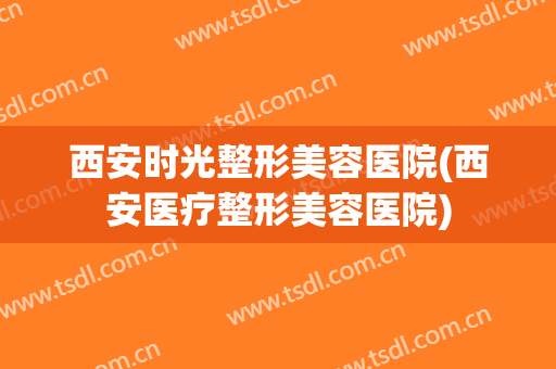 西安时光整形美容医院(西安医疗整形美容医院)