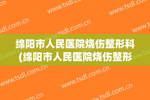 绵阳市人民医院烧伤整形科(绵阳市人民医院烧伤整形科床位数)