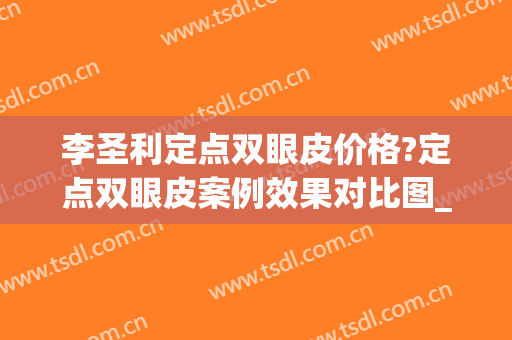 李圣利定点双眼皮价格?定点双眼皮案例效果对比图_上海交通大学医学院附属第九人民医院