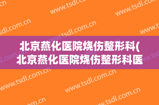 北京燕化医院烧伤整形科(北京燕化医院烧伤整形科医生)