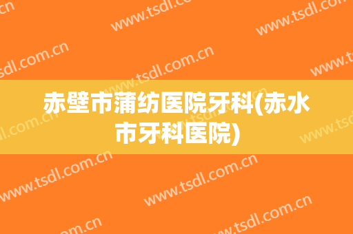 赤壁市蒲纺医院牙科(赤水市牙科医院)