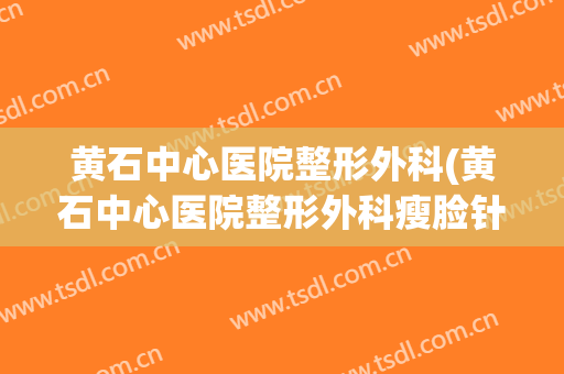 黄石中心医院整形外科(黄石中心医院整形外科瘦脸针费用)