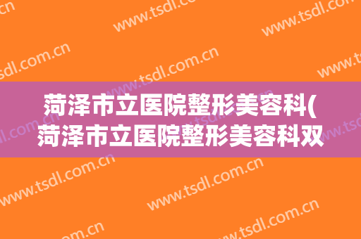 菏泽市立医院整形美容科(菏泽市立医院整形美容科双眼皮谁做的好)