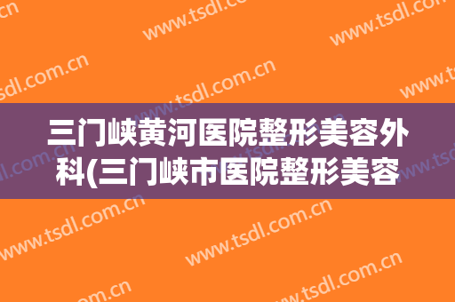 三门峡黄河医院整形美容外科(三门峡市医院整形美容科)