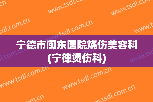 宁德市闽东医院烧伤美容科(宁德烫伤科)