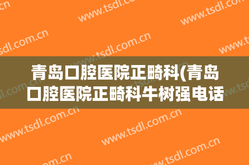青岛口腔医院正畸科(青岛口腔医院正畸科牛树强电话)