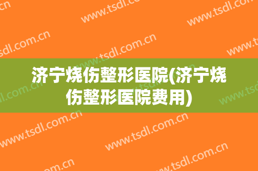 济宁烧伤整形医院(济宁烧伤整形医院费用)