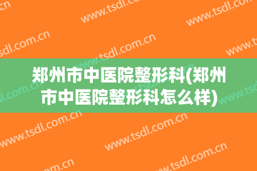 郑州市中医院整形科(郑州市中医院整形科怎么样)