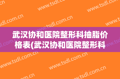 武汉协和医院整形科抽脂价格表(武汉协和医院整形科抽脂价格表和图片)