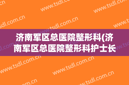 济南军区总医院整形科(济南军区总医院整形科护士长)