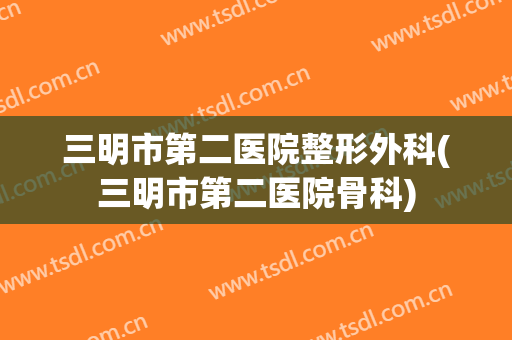 三明市第二医院整形外科(三明市第二医院骨科)