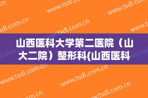 山西医科大学第二医院（山大二院）整形科(山西医科大学第二医院美容科)