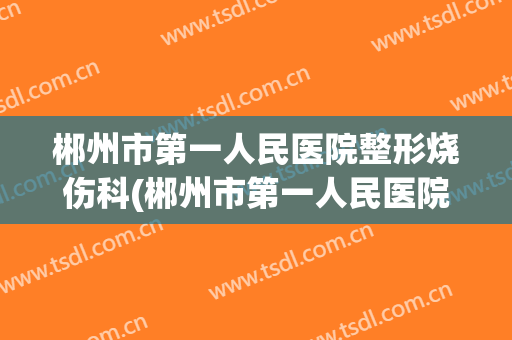郴州市第一人民医院整形烧伤科(郴州市第一人民医院整形烧伤科医生)