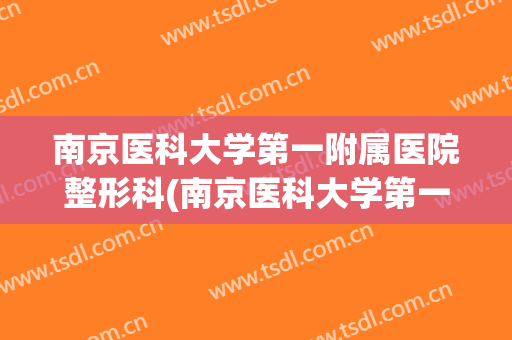 南京医科大学第一附属医院整形科(南京医科大学第一附属医院整形外科)