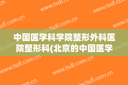 中国医学科学院整形外科医院整形科(北京的中国医学科学院整形外科医院)
