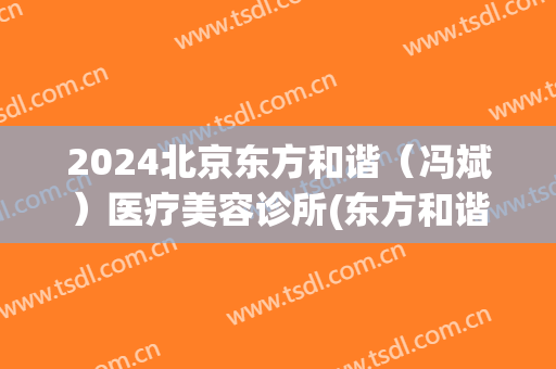 2024北京东方和谐（冯斌）医疗美容诊所(东方和谐医院冯斌)