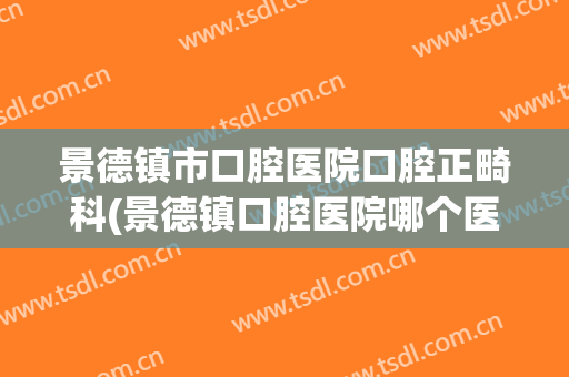 景德镇市口腔医院口腔正畸科(景德镇口腔医院哪个医生好)