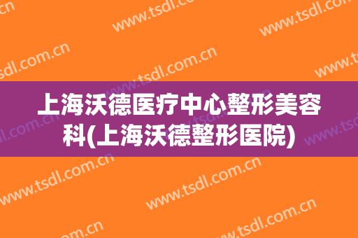 上海沃德医疗中心整形美容科(上海沃德整形医院)