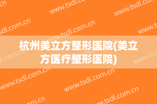 杭州美立方整形医院(美立方医疗整形医院)