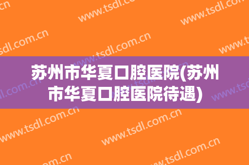 苏州市华夏口腔医院(苏州市华夏口腔医院待遇)