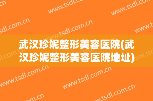 武汉珍妮整形美容医院(武汉珍妮整形美容医院地址)